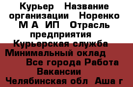 Курьер › Название организации ­ Норенко М А, ИП › Отрасль предприятия ­ Курьерская служба › Минимальный оклад ­ 15 000 - Все города Работа » Вакансии   . Челябинская обл.,Аша г.